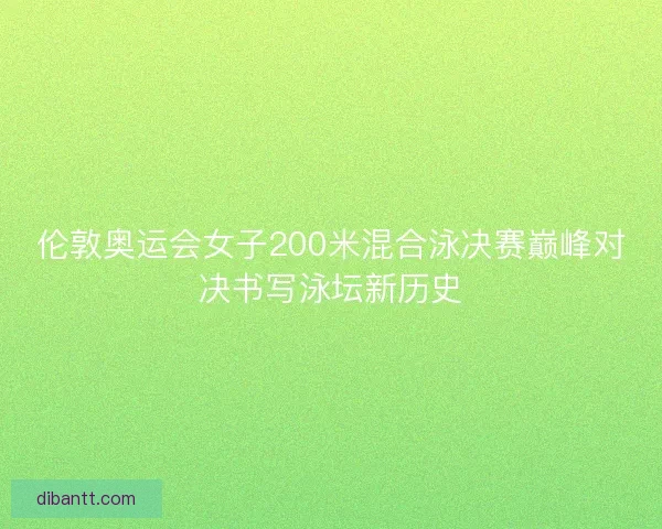 伦敦奥运会女子200米混合泳决赛巅峰对决书写泳坛新历史