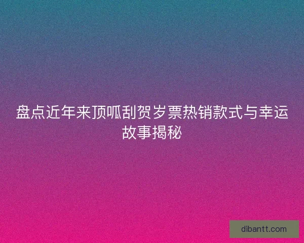 盘点近年来顶呱刮贺岁票热销款式与幸运故事揭秘