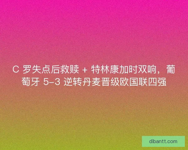C 罗失点后救赎 + 特林康加时双响，葡萄牙 5-3 逆转丹麦晋级欧国联四强