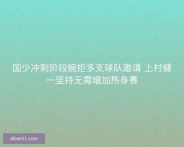 国少冲刺阶段婉拒多支球队邀请 上村健一坚持无需增加热身赛