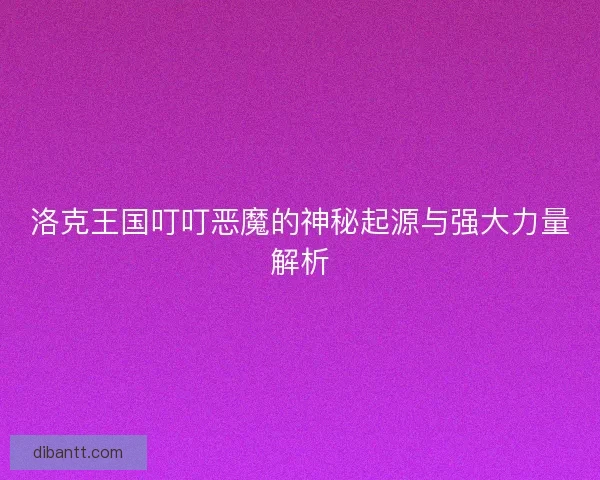 洛克王国叮叮恶魔的神秘起源与强大力量解析