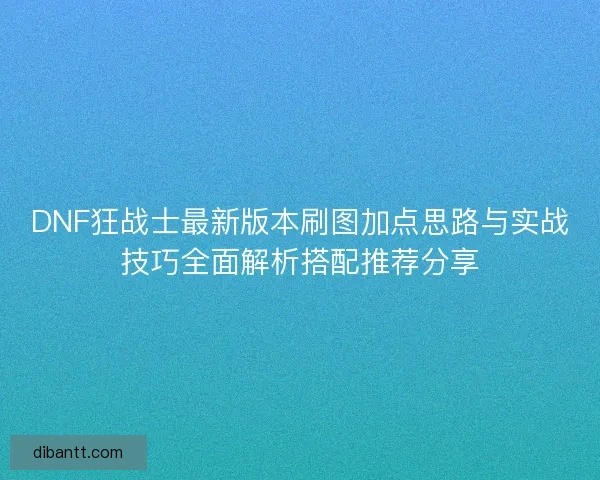 DNF狂战士最新版本刷图加点思路与实战技巧全面解析搭配推荐分享