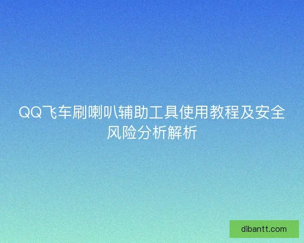 QQ飞车刷喇叭辅助工具使用教程及安全风险分析解析